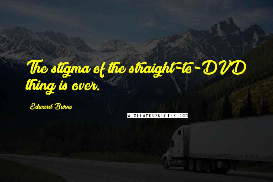Edward Burns quotes: The stigma of the straight-to-DVD thing is over.
