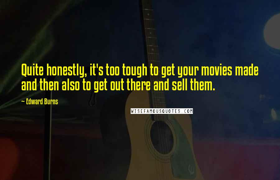Edward Burns quotes: Quite honestly, it's too tough to get your movies made and then also to get out there and sell them. Edward Burns quotes: Quite honestly, it's too tough to get your movies made and then also to get out there and sell them.
