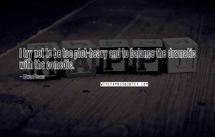 Edward Burns quotes: I try not to be too plot-heavy and to balance the dramatic with the comedic.
