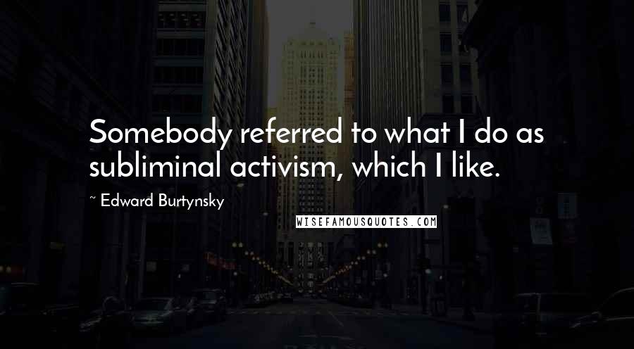 Edward Burtynsky quotes: Somebody referred to what I do as subliminal activism, which I like.