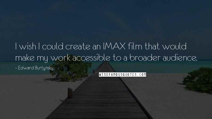 Edward Burtynsky quotes: I wish I could create an IMAX film that would make my work accessible to a broader audience.