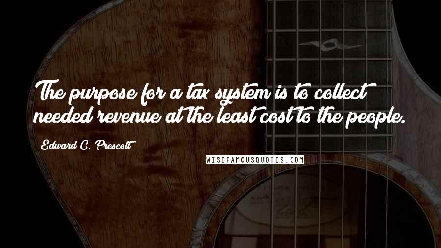 Edward C. Prescott quotes: The purpose for a tax system is to collect needed revenue at the least cost to the people.