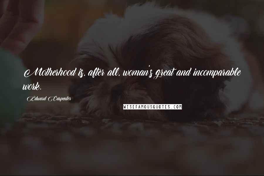 Edward Carpenter quotes: Motherhood is, after all, woman's great and incomparable work.