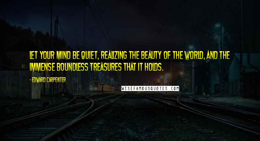 Edward Carpenter quotes: Let your mind be quiet, realizing the beauty of the world, and the immense boundless treasures that it holds.