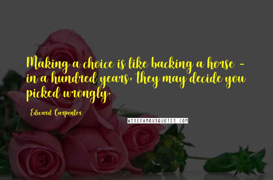 Edward Carpenter quotes: Making a choice is like backing a horse - in a hundred years, they may decide you picked wrongly.