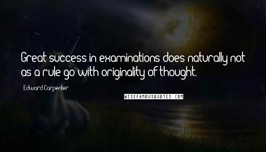 Edward Carpenter quotes: Great success in examinations does naturally not as a rule go with originality of thought.