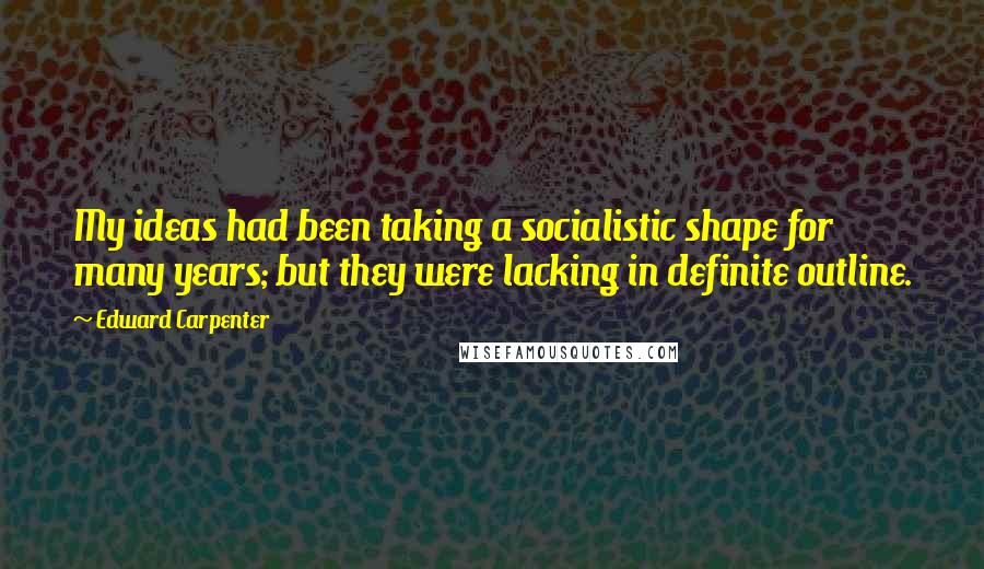 Edward Carpenter quotes: My ideas had been taking a socialistic shape for many years; but they were lacking in definite outline.