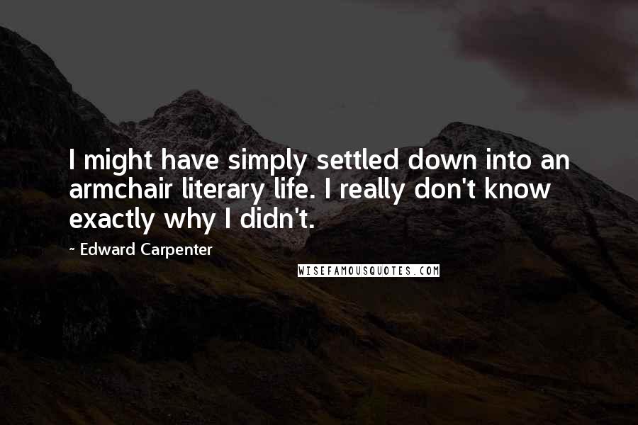 Edward Carpenter quotes: I might have simply settled down into an armchair literary life. I really don't know exactly why I didn't.