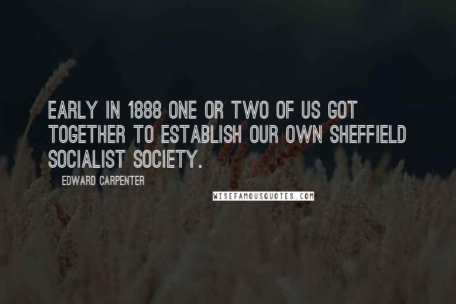 Edward Carpenter quotes: Early in 1888 one or two of us got together to establish our own Sheffield Socialist Society.