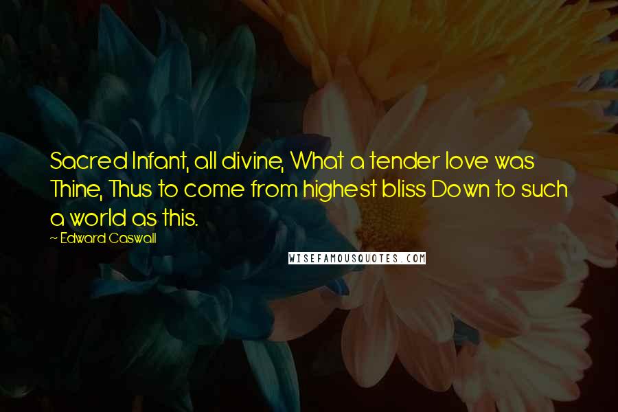 Edward Caswall quotes: Sacred Infant, all divine, What a tender love was Thine, Thus to come from highest bliss Down to such a world as this.