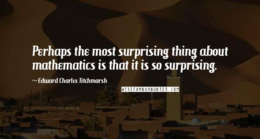 Edward Charles Titchmarsh quotes: Perhaps the most surprising thing about mathematics is that it is so surprising.