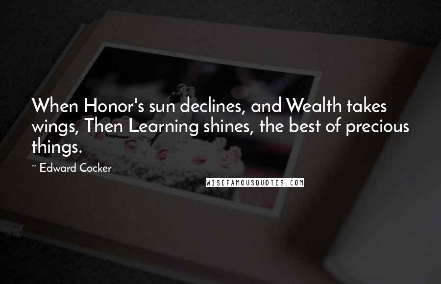 Edward Cocker quotes: When Honor's sun declines, and Wealth takes wings, Then Learning shines, the best of precious things.