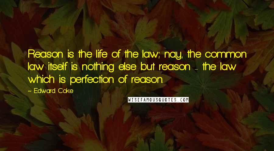 Edward Coke quotes: Reason is the life of the law; nay, the common law itself is nothing else but reason - the law which is perfection of reason.