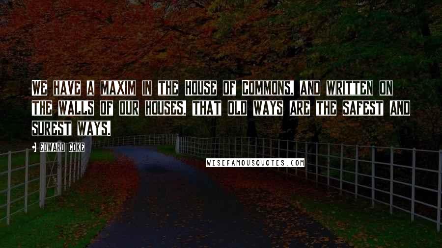 Edward Coke quotes: We have a maxim in the House of Commons, and written on the walls of our houses, that old ways are the safest and surest ways.