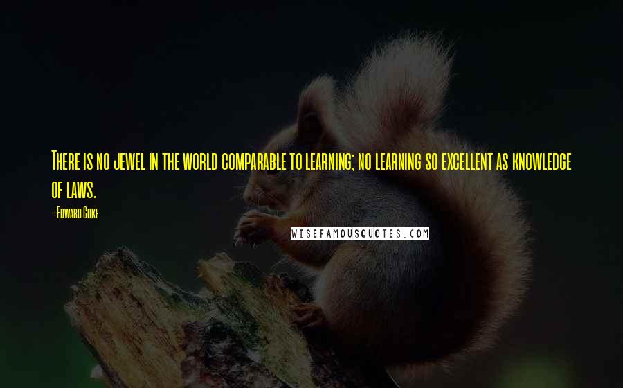 Edward Coke quotes: There is no jewel in the world comparable to learning; no learning so excellent as knowledge of laws.