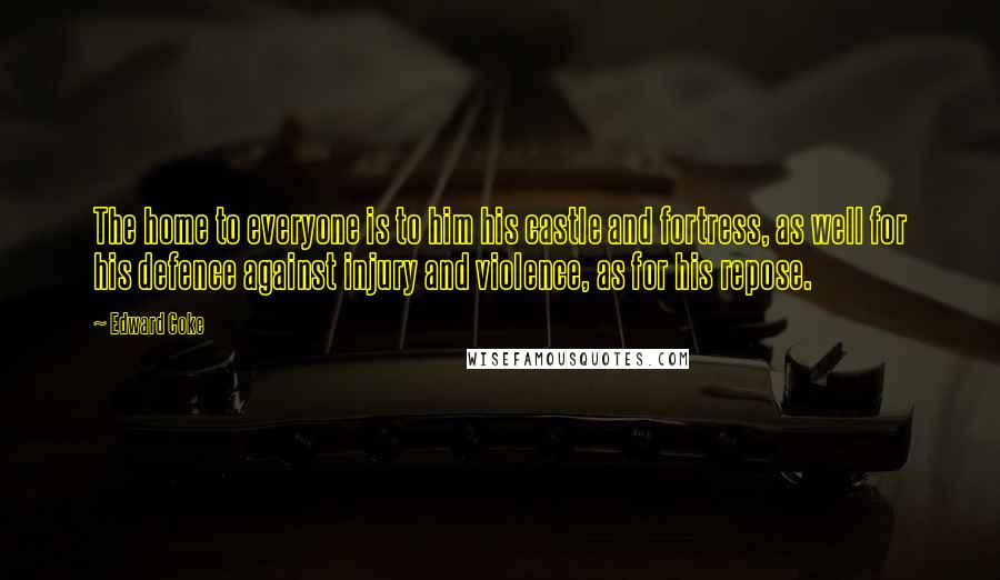 Edward Coke quotes: The home to everyone is to him his castle and fortress, as well for his defence against injury and violence, as for his repose.