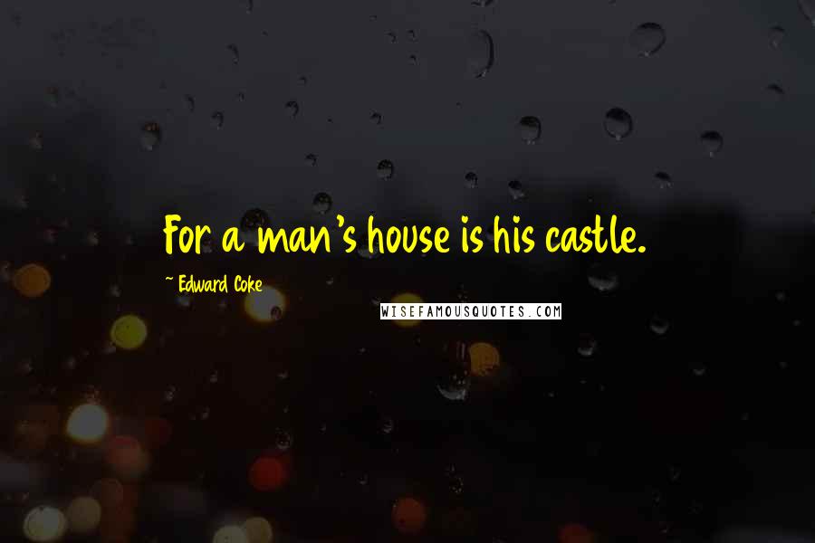 Edward Coke quotes: For a man's house is his castle.