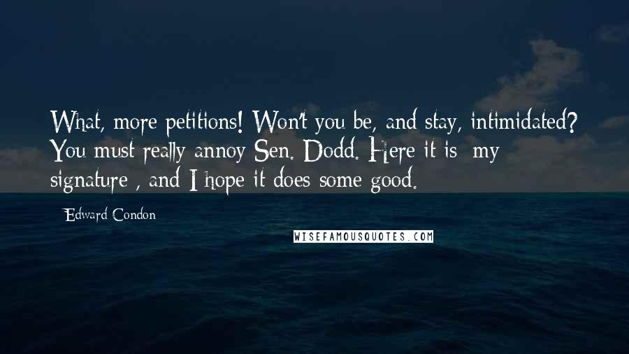 Edward Condon quotes: What, more petitions! Won't you be, and stay, intimidated? You must really annoy Sen. Dodd. Here it is [my signature], and I hope it does some good.