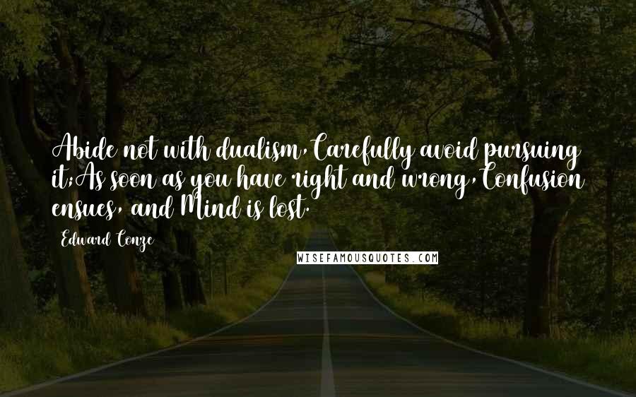 Edward Conze quotes: Abide not with dualism,Carefully avoid pursuing it;As soon as you have right and wrong,Confusion ensues, and Mind is lost. (172)