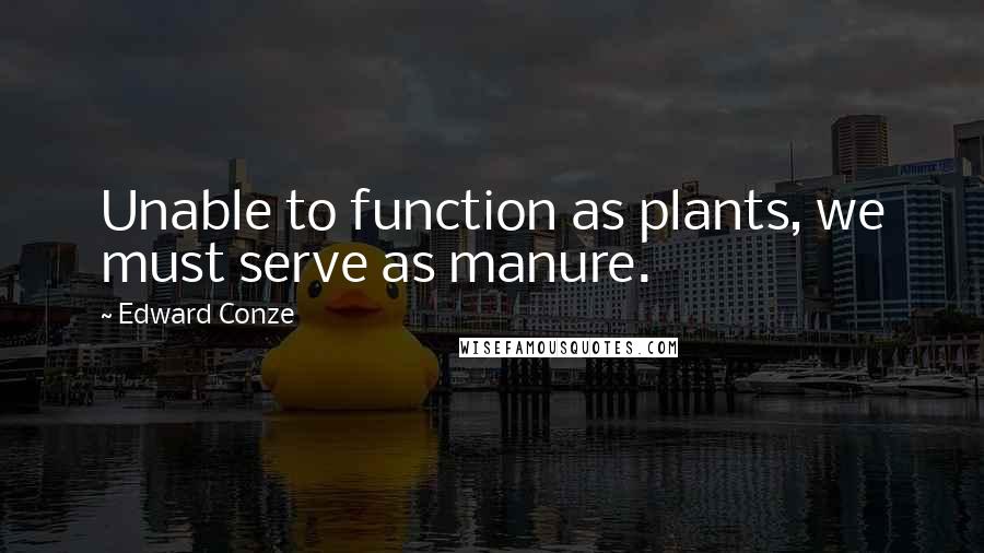 Edward Conze quotes: Unable to function as plants, we must serve as manure.