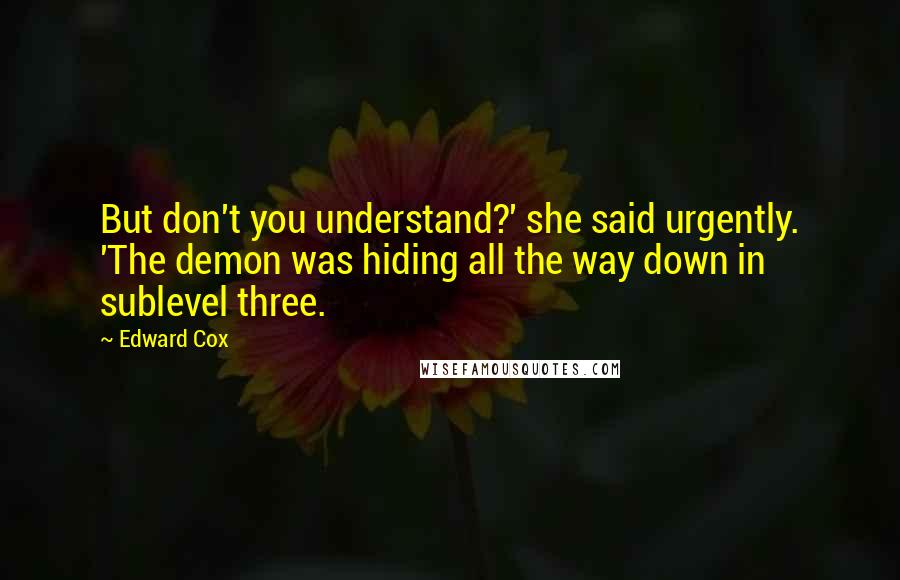 Edward Cox quotes: But don't you understand?' she said urgently. 'The demon was hiding all the way down in sublevel three. Edward Cox quotes: But don't you understand?' she said urgently. 'The demon was hiding all the way down in sublevel three.
