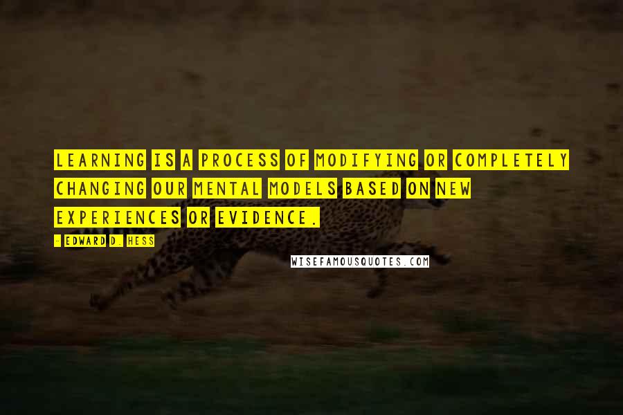 Edward D. Hess quotes: Learning is a process of modifying or completely changing our mental models based on new experiences or evidence. Edward D. Hess quotes: Learning is a process of modifying or completely changing our mental models based on new experiences or evidence.