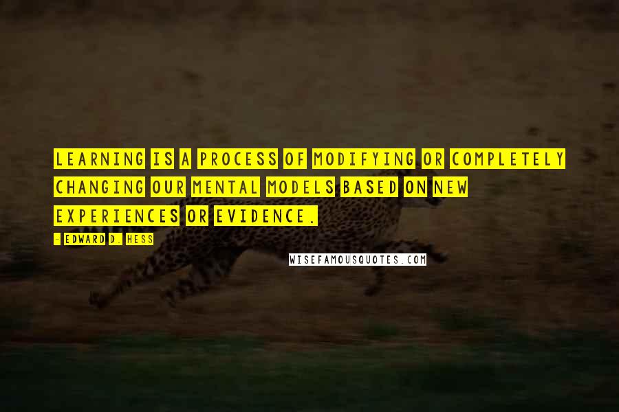 Edward D. Hess quotes: Learning is a process of modifying or completely changing our mental models based on new experiences or evidence.