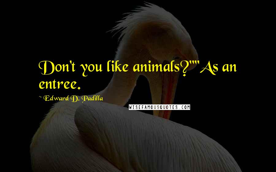 Edward D. Padilla quotes: Don't you like animals?""As an entree.
