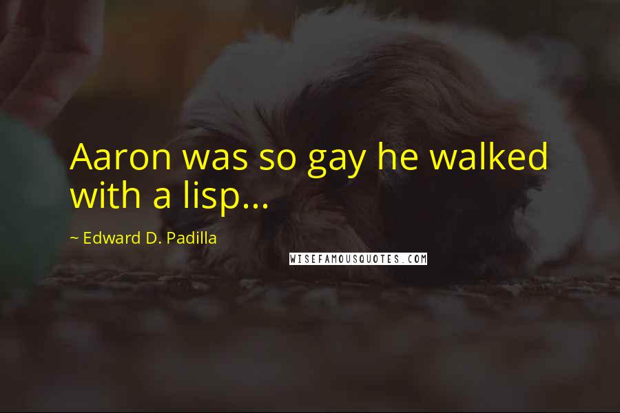 Edward D. Padilla quotes: Aaron was so gay he walked with a lisp...