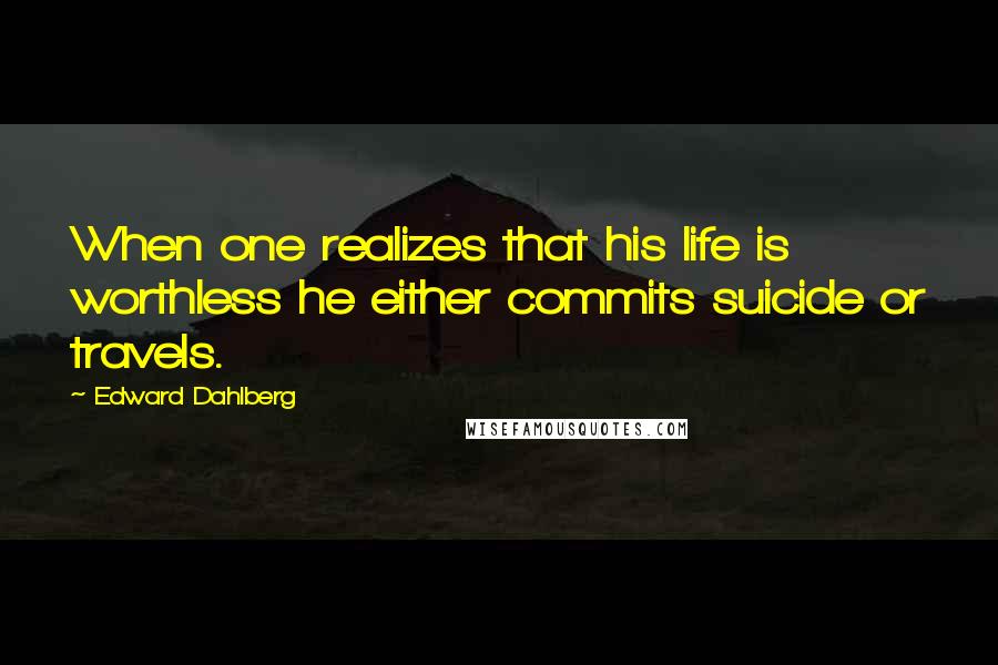 Edward Dahlberg quotes: When one realizes that his life is worthless he either commits suicide or travels.