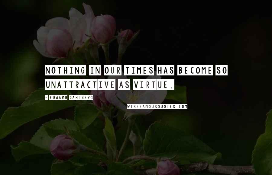 Edward Dahlberg quotes: Nothing in our times has become so unattractive as virtue.