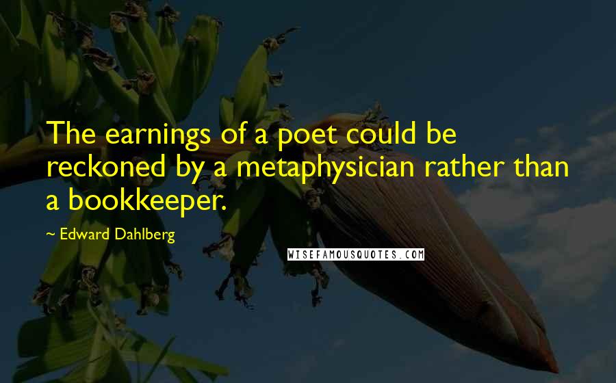 Edward Dahlberg quotes: The earnings of a poet could be reckoned by a metaphysician rather than a bookkeeper.