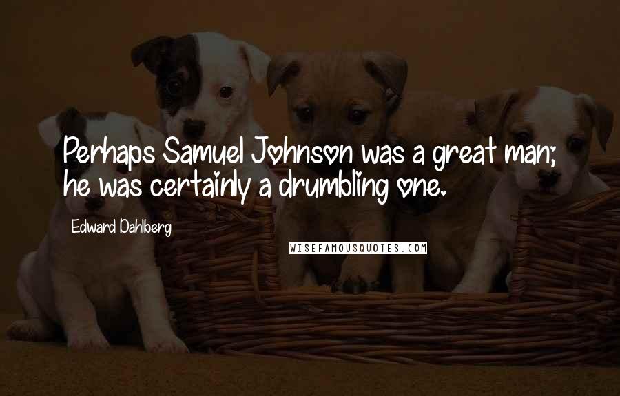 Edward Dahlberg quotes: Perhaps Samuel Johnson was a great man; he was certainly a drumbling one.