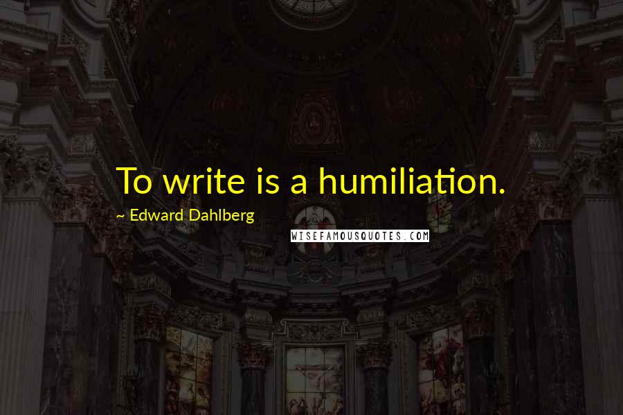 Edward Dahlberg quotes: To write is a humiliation.