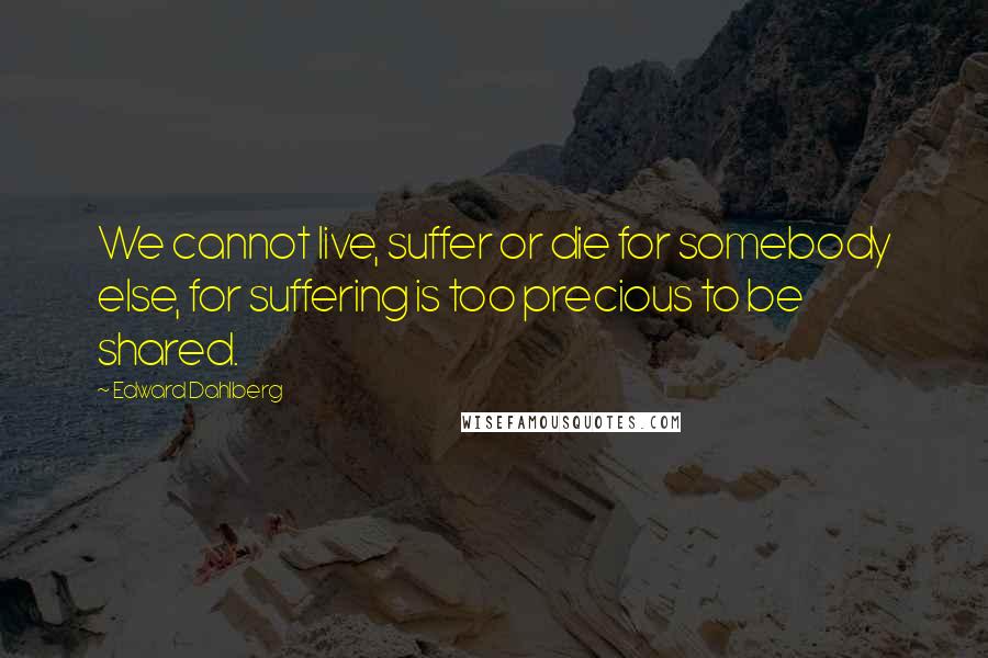 Edward Dahlberg quotes: We cannot live, suffer or die for somebody else, for suffering is too precious to be shared.
