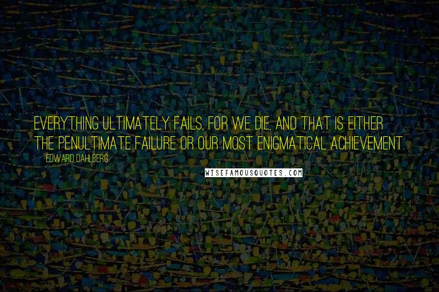 Edward Dahlberg quotes: Everything ultimately fails, for we die, and that is either the penultimate failure or our most enigmatical achievement.