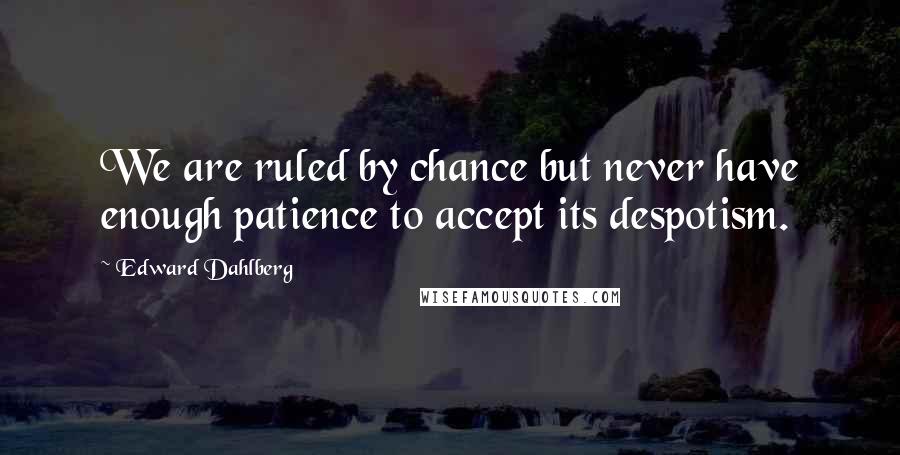 Edward Dahlberg quotes: We are ruled by chance but never have enough patience to accept its despotism.