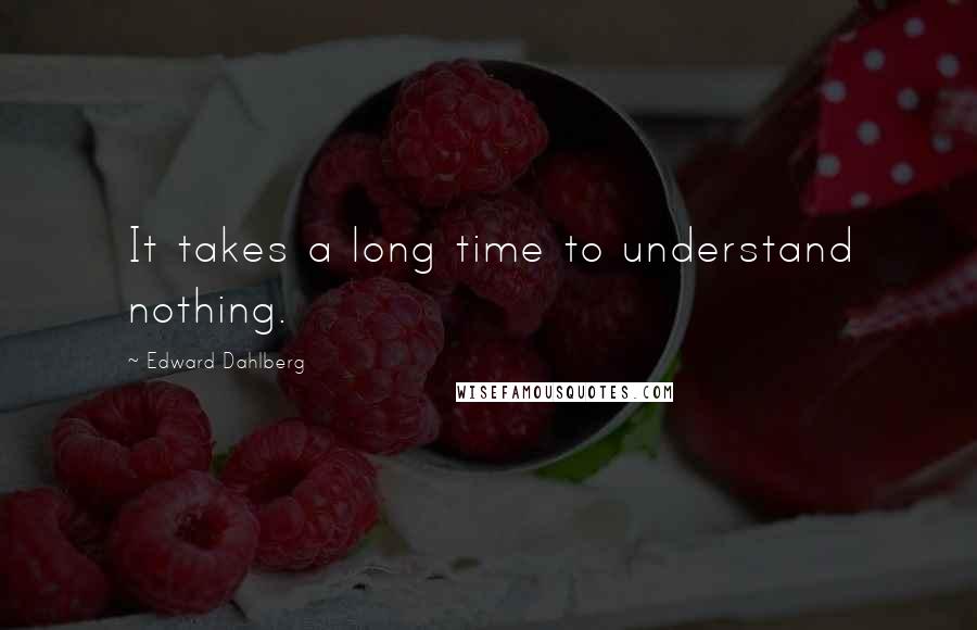 Edward Dahlberg quotes: It takes a long time to understand nothing.
