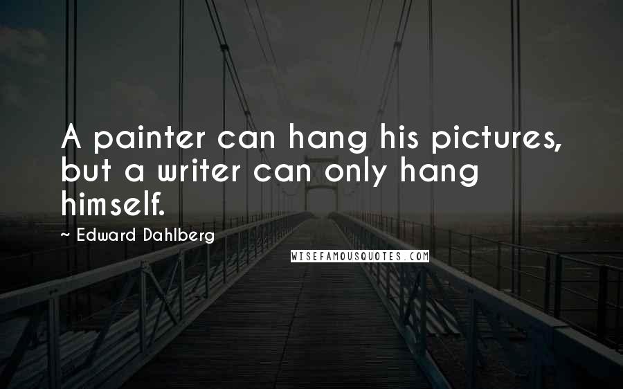 Edward Dahlberg quotes: A painter can hang his pictures, but a writer can only hang himself.