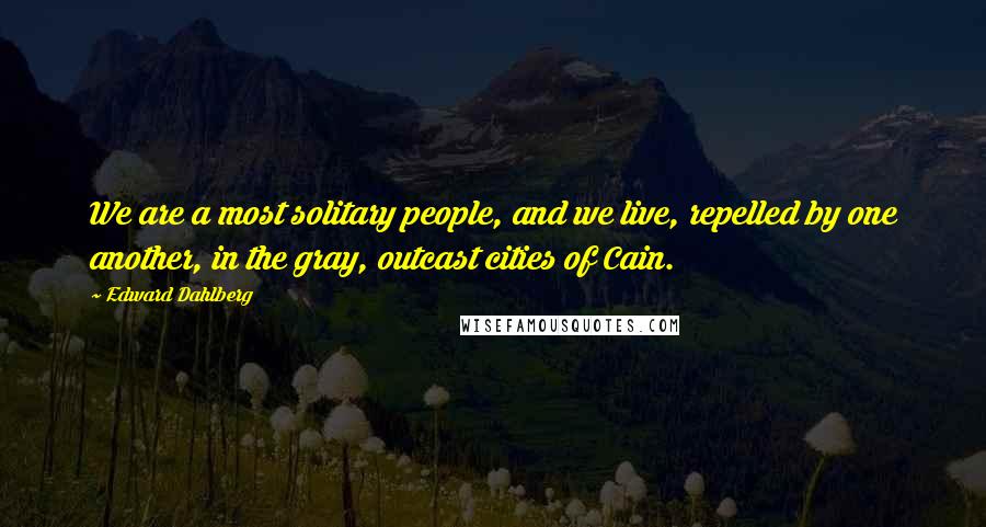 Edward Dahlberg quotes: We are a most solitary people, and we live, repelled by one another, in the gray, outcast cities of Cain.