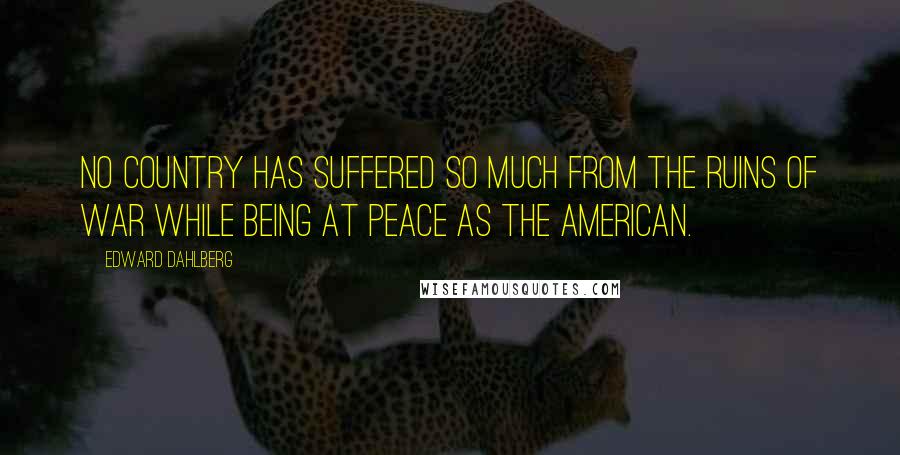 Edward Dahlberg quotes: No country has suffered so much from the ruins of war while being at peace as the American.