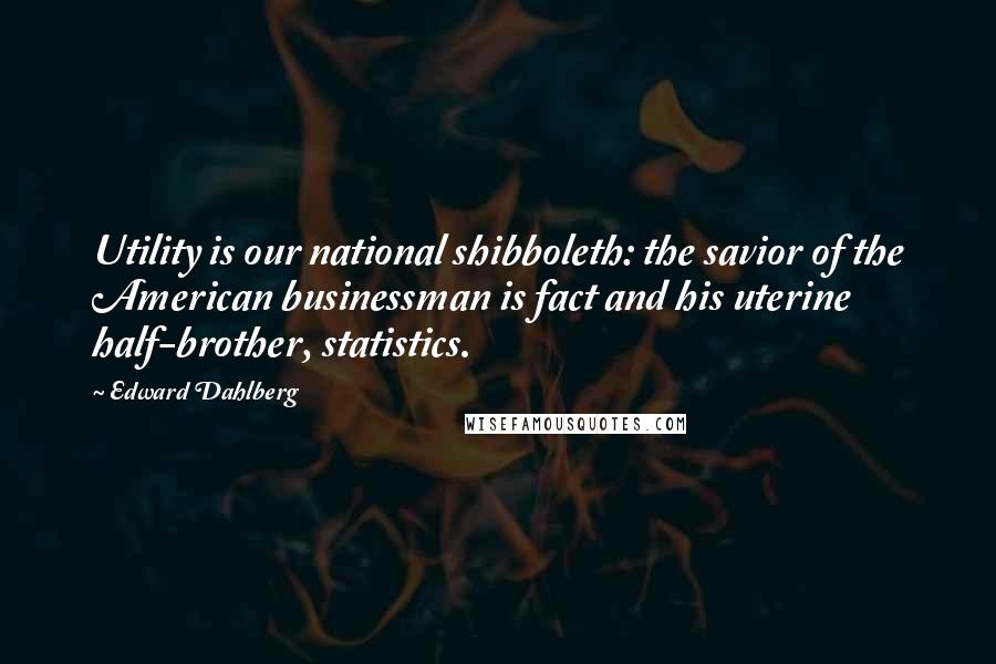 Edward Dahlberg quotes: Utility is our national shibboleth: the savior of the American businessman is fact and his uterine half-brother, statistics.