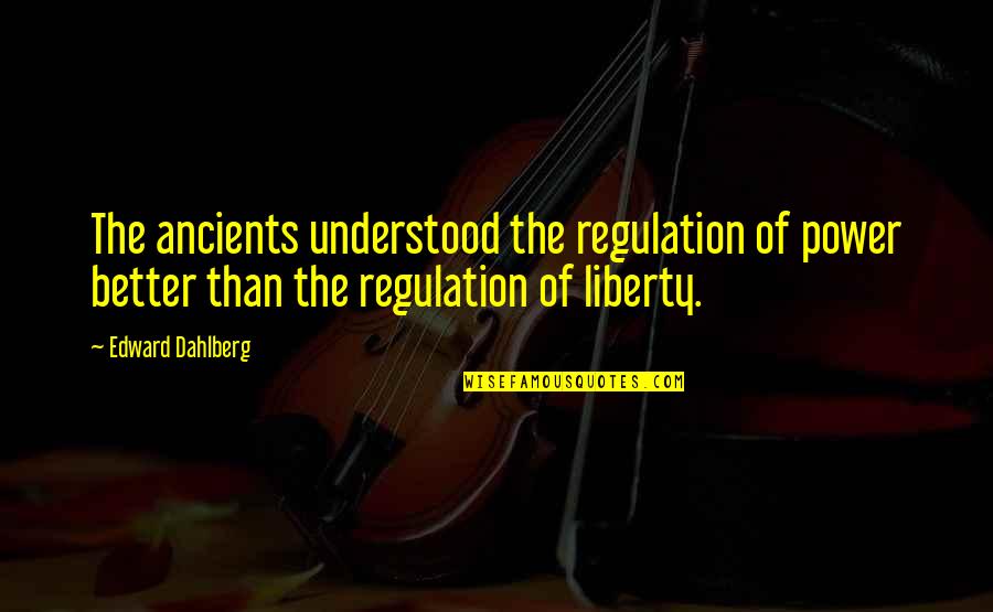 Edward Dahlberg Quotes By Edward Dahlberg: The ancients understood the regulation of power better