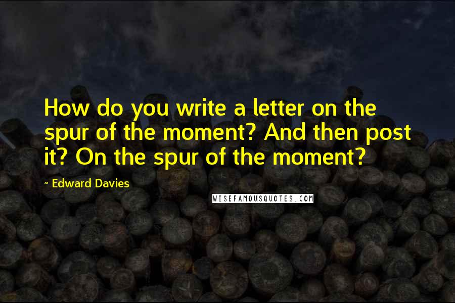 Edward Davies quotes: How do you write a letter on the spur of the moment? And then post it? On the spur of the moment?