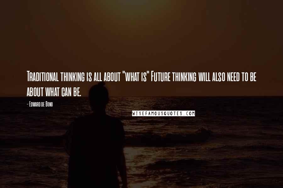 Edward De Bono quotes: Traditional thinking is all about "what is" Future thinking will also need to be about what can be.