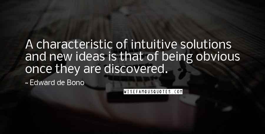 Edward De Bono quotes: A characteristic of intuitive solutions and new ideas is that of being obvious once they are discovered.