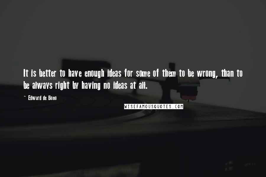 Edward De Bono quotes: It is better to have enough ideas for some of them to be wrong, than to be always right by having no ideas at all. Edward De Bono quotes: It is better to have enough ideas for some of them to be wrong, than to be always right by having no ideas at all.