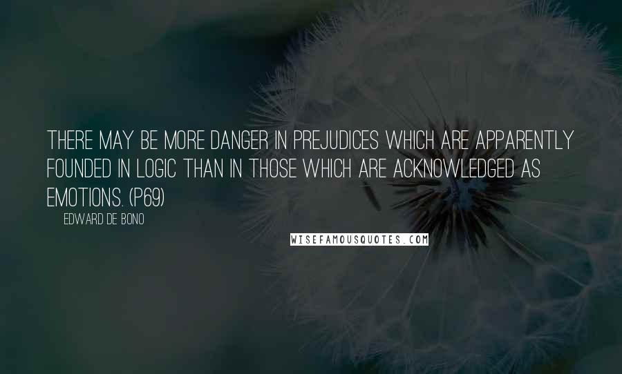 Edward De Bono quotes: There may be more danger in prejudices which are apparently founded in logic than in those which are acknowledged as emotions. (p69) Edward De Bono quotes: There may be more danger in prejudices which are apparently founded in logic than in those which are acknowledged as emotions. (p69)