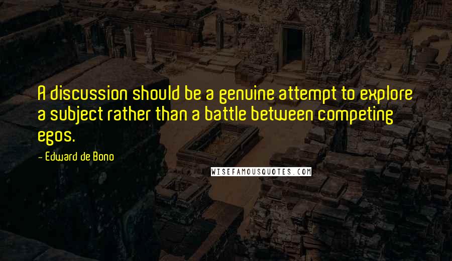 Edward De Bono quotes: A discussion should be a genuine attempt to explore a subject rather than a battle between competing egos. Edward De Bono quotes: A discussion should be a genuine attempt to explore a subject rather than a battle between competing egos.
