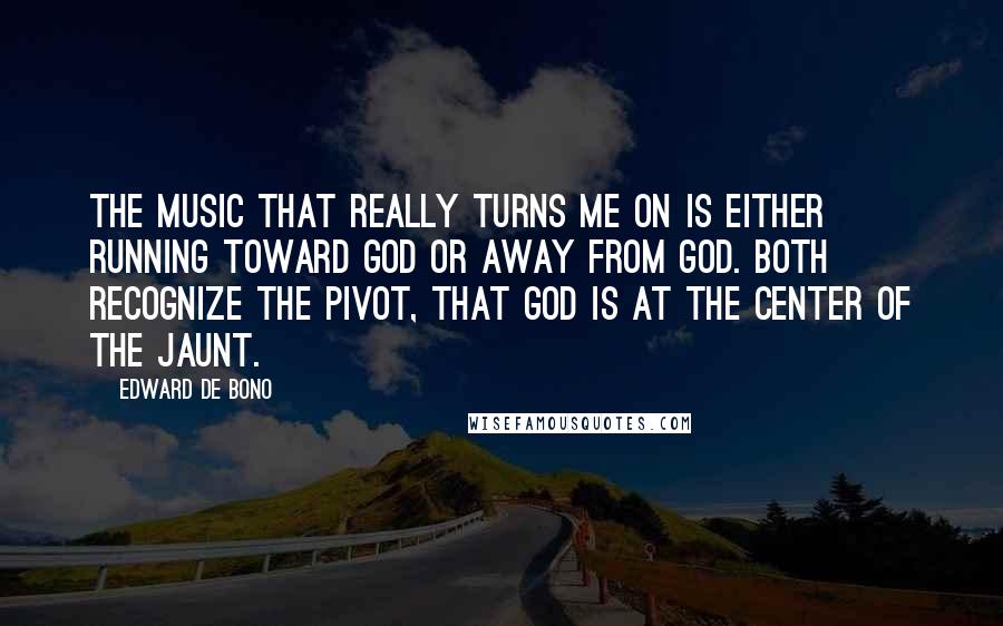 Edward De Bono quotes: The music that really turns me on is either running toward God or away from God. Both recognize the pivot, that God is at the center of the jaunt.